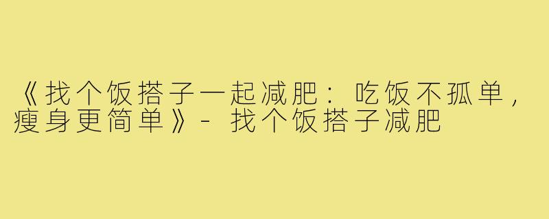 《找个饭搭子一起减肥:吃饭不孤单,瘦身更简单》-找个饭搭子减肥