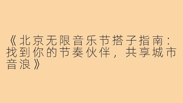 《北京无限音乐节搭子指南：找到你的节奏伙伴，共享城市音浪》