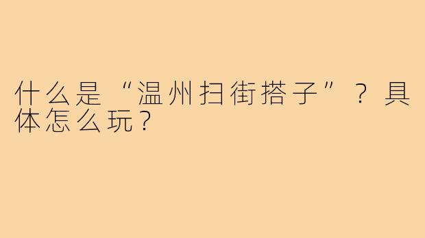 什么是“温州扫街搭子”？具体怎么玩？