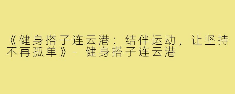 《健身搭子连云港：结伴运动，让坚持不再孤单》-健身搭子连云港
