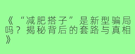 《“减肥搭子”是新型骗局吗？揭秘背后的套路与真相》