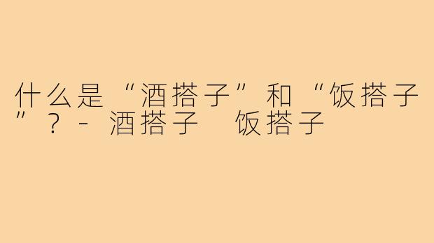 什么是“酒搭子”和“饭搭子”？