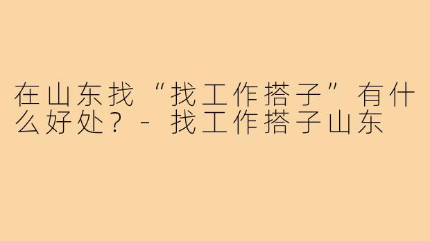 在山东找“找工作搭子”有什么好处?-找工作搭子山东