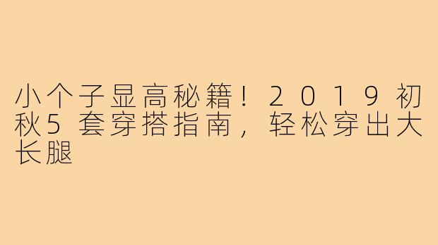 小个子显高秘籍！2019初秋5套穿搭指南，轻松穿出大长腿