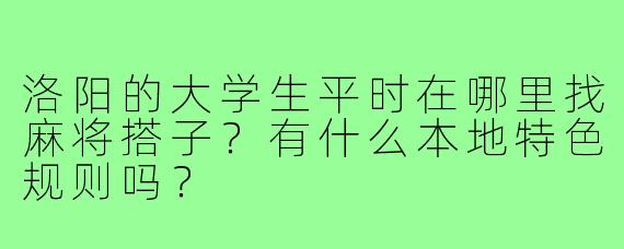 洛阳的大学生平时在哪里找麻将搭子?有什么本地特色规则吗?