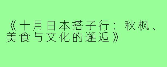 《十月日本搭子行:秋枫、美食与文化的邂逅》