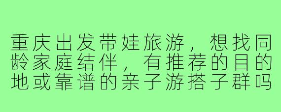 重庆出发带娃旅游,想找同龄家庭结伴,有推荐的目的地或靠谱的亲子游搭子群吗?