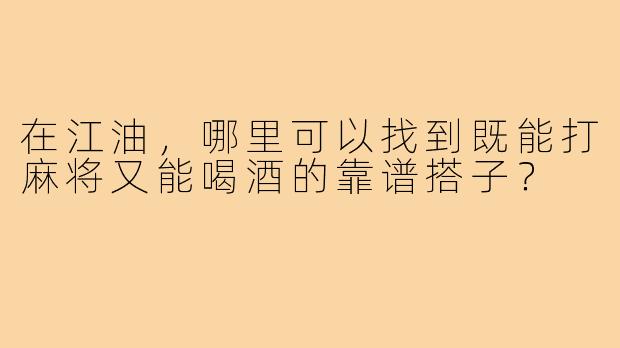 在江油，哪里可以找到既能打麻将又能喝酒的靠谱搭子？