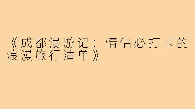 《成都漫游记：情侣必打卡的浪漫旅行清单》