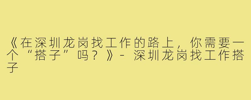 《在深圳龙岗找工作的路上，你需要一个“搭子”吗？》-深圳龙岗找工作搭子