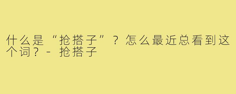 什么是“抢搭子”?怎么最近总看到这个词?-抢搭子