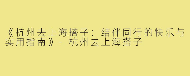 《杭州去上海搭子:结伴同行的快乐与实用指南》-杭州去上海搭子