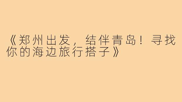 《郑州出发，结伴青岛！寻找你的海边旅行搭子》