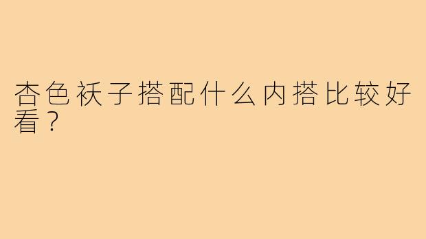 杏色袄子搭配什么内搭比较好看?