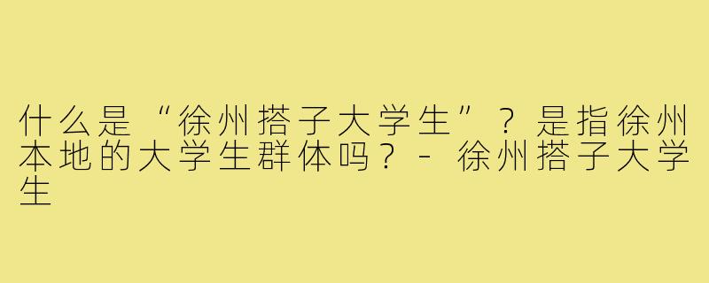 什么是“徐州搭子大学生”？是指徐州本地的大学生群体吗？-徐州搭子大学生