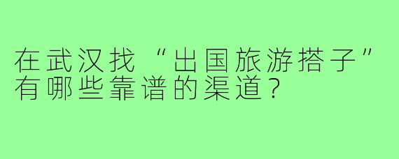 在武汉找“出国旅游搭子”有哪些靠谱的渠道?