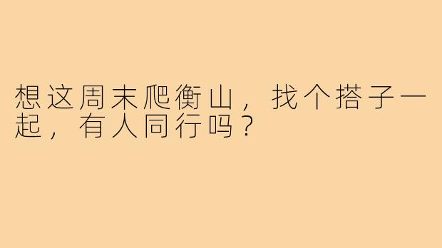 想这周末爬衡山，找个搭子一起，有人同行吗？