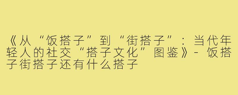 《从“饭搭子”到“街搭子”：当代年轻人的社交“搭子文化”图鉴》-饭搭子街搭子还有什么搭子
