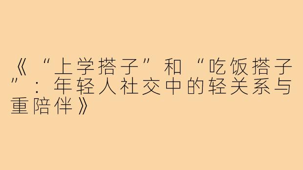 《“上学搭子”和“吃饭搭子”:年轻人社交中的轻关系与重陪伴》