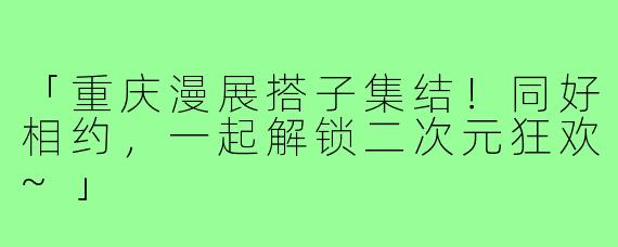 「重庆漫展搭子集结！同好相约，一起解锁二次元狂欢~」