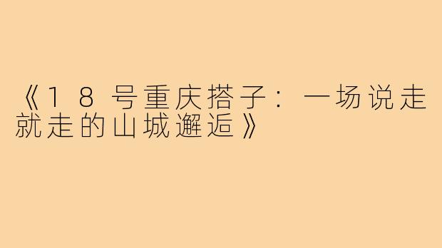 《18号重庆搭子：一场说走就走的山城邂逅》
