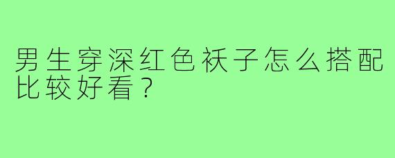 男生穿深红色袄子怎么搭配比较好看?
