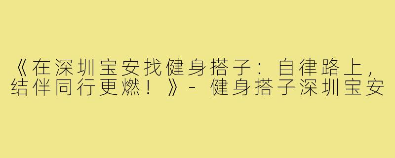 《在深圳宝安找健身搭子：自律路上，结伴同行更燃！》-健身搭子深圳宝安