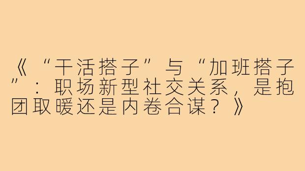 《“干活搭子”与“加班搭子”：职场新型社交关系，是抱团取暖还是内卷合谋？》