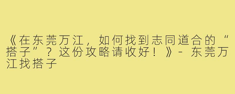 《在东莞万江，如何找到志同道合的“搭子”？这份攻略请收好！》-东莞万江找搭子