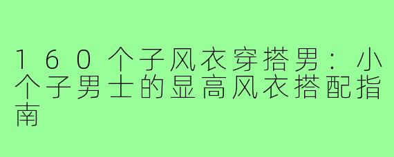 160个子风衣穿搭男：小个子男士的显高风衣搭配指南