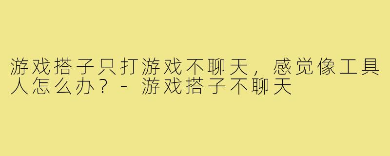 游戏搭子只打游戏不聊天,感觉像工具人怎么办?-游戏搭子不聊天