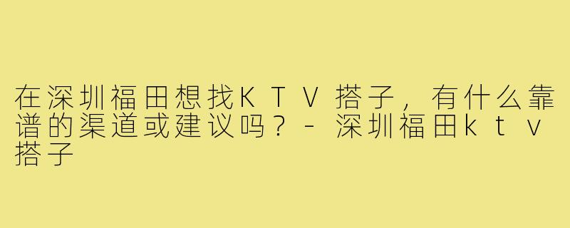在深圳福田想找KTV搭子，有什么靠谱的渠道或建议吗？-深圳福田ktv搭子