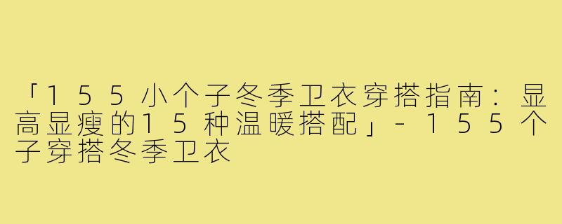 「155小个子冬季卫衣穿搭指南:显高显瘦的15种温暖搭配」-155个子穿搭冬季卫衣