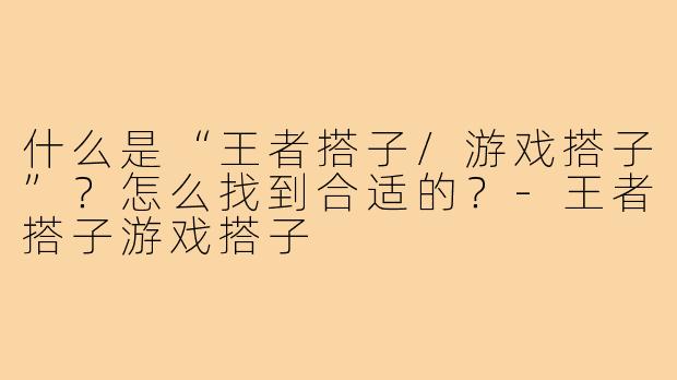 什么是“王者搭子/游戏搭子”?怎么找到合适的?-王者搭子游戏搭子