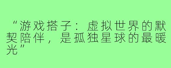 “游戏搭子：虚拟世界的默契陪伴，是孤独星球的最暖光”