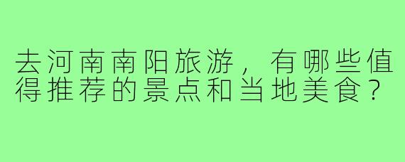 去河南南阳旅游,有哪些值得推荐的景点和当地美食?