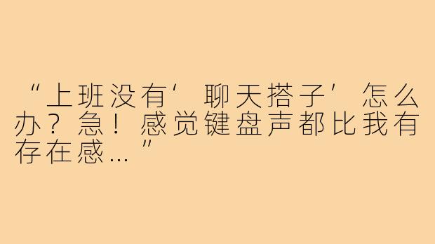 “上班没有‘聊天搭子’怎么办?急!感觉键盘声都比我有存在感…”