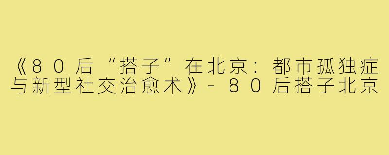 《80后“搭子”在北京：都市孤独症与新型社交治愈术》-80后搭子北京