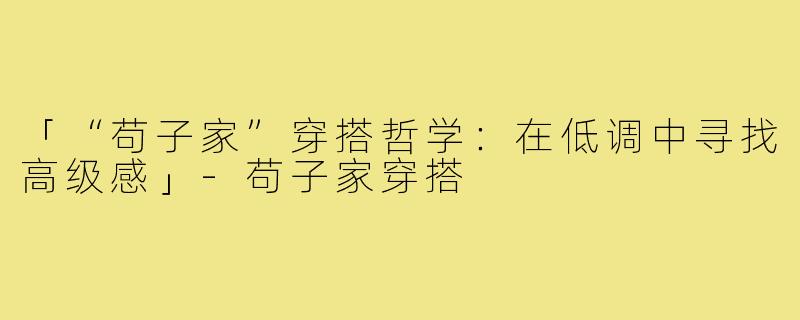 「“苟子家”穿搭哲学：在低调中寻找高级感」-苟子家穿搭