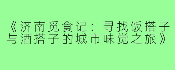 《济南觅食记：寻找饭搭子与酒搭子的城市味觉之旅》