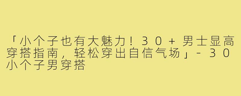 「小个子也有大魅力！30+男士显高穿搭指南，轻松穿出自信气场」-30小个子男穿搭