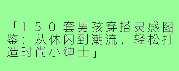 「150套男孩穿搭灵感图鉴:从休闲到潮流,轻松打造时尚小绅士」