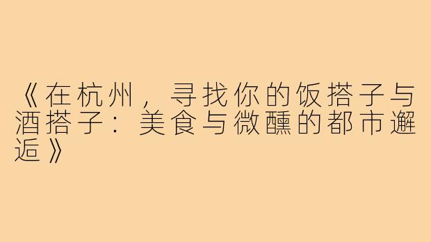 《在杭州，寻找你的饭搭子与酒搭子：美食与微醺的都市邂逅》