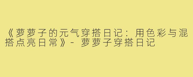 《萝萝子的元气穿搭日记：用色彩与混搭点亮日常》-萝萝子穿搭日记