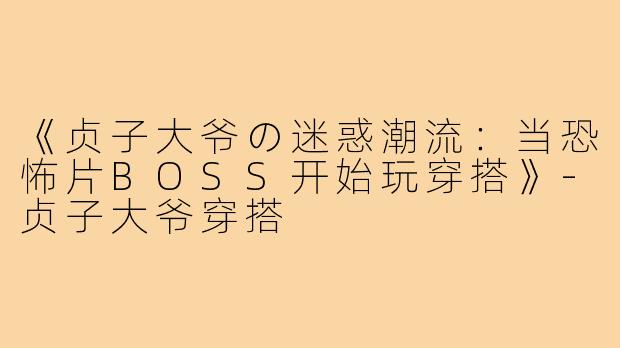 《贞子大爷の迷惑潮流：当恐怖片BOSS开始玩穿搭》-贞子大爷穿搭