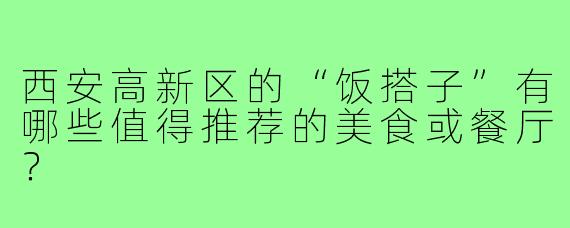 西安高新区的“饭搭子”有哪些值得推荐的美食或餐厅?