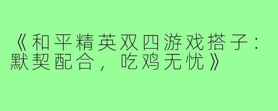 《和平精英双四游戏搭子：默契配合，吃鸡无忧》
