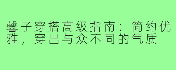 馨子穿搭高级指南：简约优雅，穿出与众不同的气质