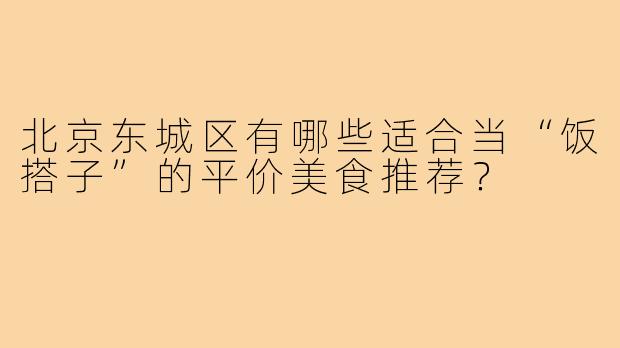 北京东城区有哪些适合当“饭搭子”的平价美食推荐？