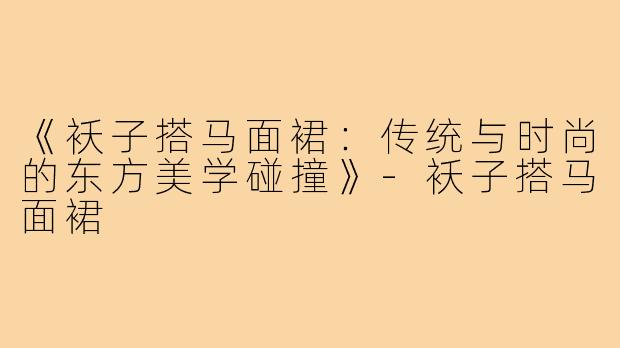 《袄子搭马面裙：传统与时尚的东方美学碰撞》-袄子搭马面裙